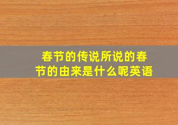 春节的传说所说的春节的由来是什么呢英语