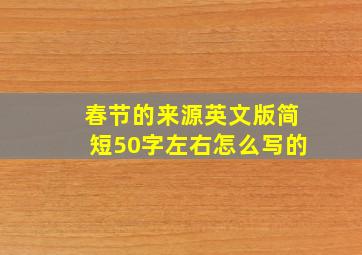 春节的来源英文版简短50字左右怎么写的