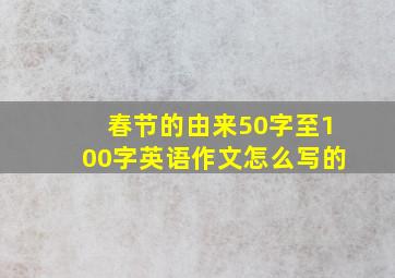 春节的由来50字至100字英语作文怎么写的