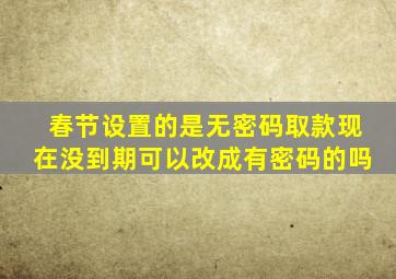 春节设置的是无密码取款现在没到期可以改成有密码的吗