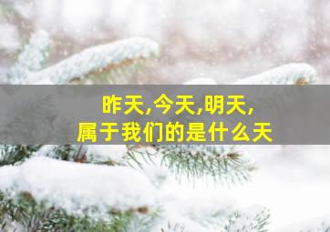 昨天,今天,明天,属于我们的是什么天