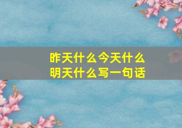 昨天什么今天什么明天什么写一句话