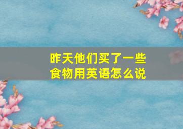 昨天他们买了一些食物用英语怎么说