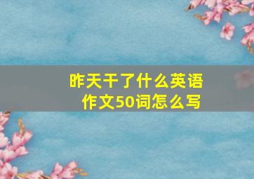 昨天干了什么英语作文50词怎么写