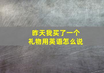 昨天我买了一个礼物用英语怎么说