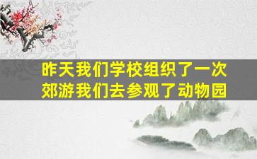 昨天我们学校组织了一次郊游我们去参观了动物园