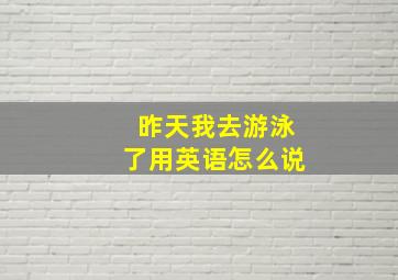 昨天我去游泳了用英语怎么说