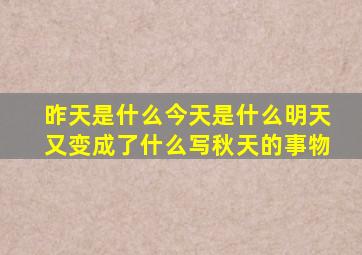 昨天是什么今天是什么明天又变成了什么写秋天的事物