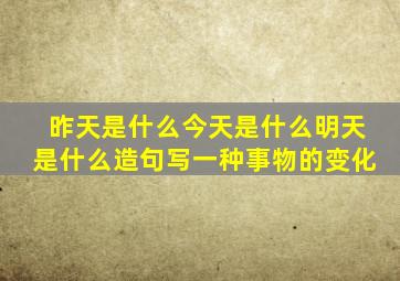 昨天是什么今天是什么明天是什么造句写一种事物的变化