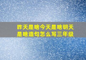 昨天是啥今天是啥明天是啥造句怎么写三年级