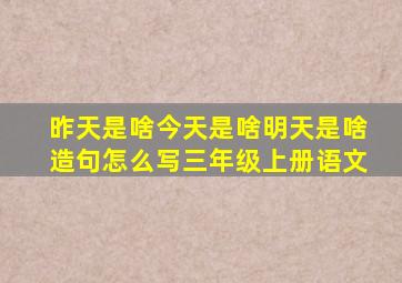 昨天是啥今天是啥明天是啥造句怎么写三年级上册语文