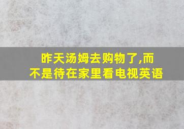 昨天汤姆去购物了,而不是待在家里看电视英语