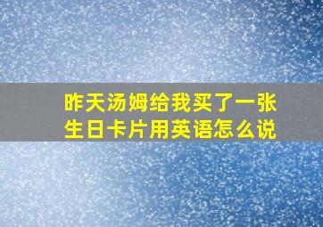 昨天汤姆给我买了一张生日卡片用英语怎么说