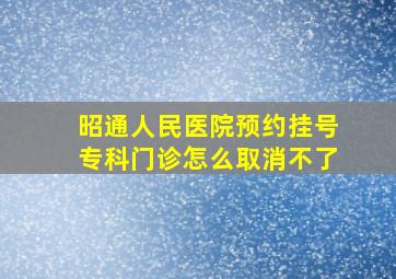 昭通人民医院预约挂号专科门诊怎么取消不了