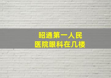 昭通第一人民医院眼科在几楼