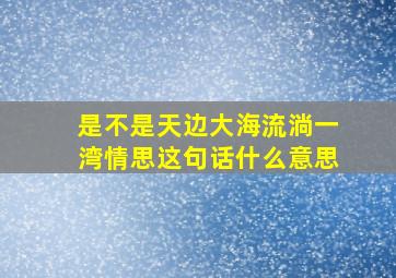 是不是天边大海流淌一湾情思这句话什么意思