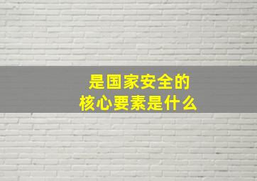 是国家安全的核心要素是什么