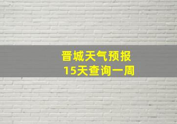 晋城天气预报15天查询一周