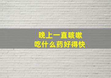 晚上一直咳嗽吃什么药好得快