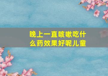 晚上一直咳嗽吃什么药效果好呢儿童