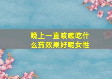 晚上一直咳嗽吃什么药效果好呢女性