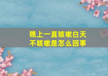 晚上一直咳嗽白天不咳嗽是怎么回事