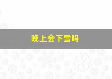 晚上会下雪吗