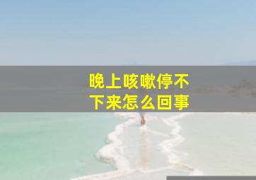 晚上咳嗽停不下来怎么回事