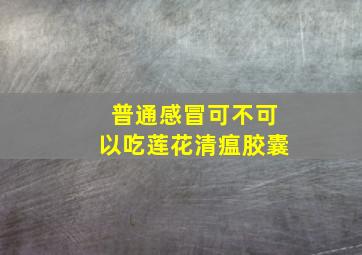 普通感冒可不可以吃莲花清瘟胶囊