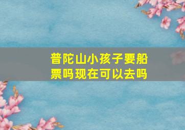 普陀山小孩子要船票吗现在可以去吗