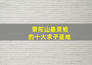 普陀山最灵验的十大求子圣地