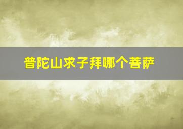 普陀山求子拜哪个菩萨