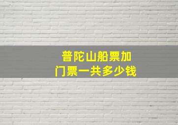 普陀山船票加门票一共多少钱