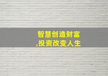 智慧创造财富,投资改变人生