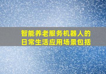 智能养老服务机器人的日常生活应用场景包括