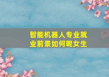 智能机器人专业就业前景如何呢女生