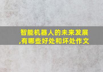 智能机器人的未来发展,有哪些好处和坏处作文