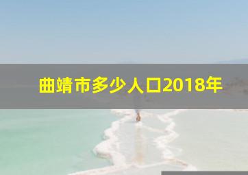 曲靖市多少人口2018年