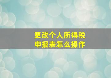 更改个人所得税申报表怎么操作