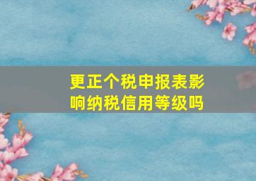 更正个税申报表影响纳税信用等级吗