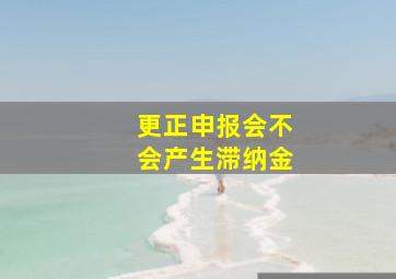 更正申报会不会产生滞纳金