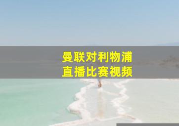 曼联对利物浦直播比赛视频