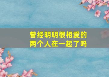 曾经明明很相爱的两个人在一起了吗