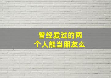 曾经爱过的两个人能当朋友么