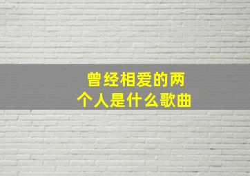 曾经相爱的两个人是什么歌曲