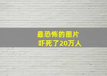 最恐怖的图片吓死了20万人