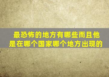 最恐怖的地方有哪些而且他是在哪个国家哪个地方出现的