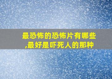 最恐怖的恐怖片有哪些,最好是吓死人的那种