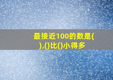 最接近100的数是(),()比()小得多