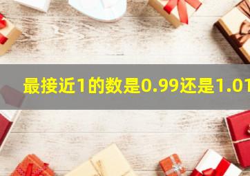 最接近1的数是0.99还是1.01